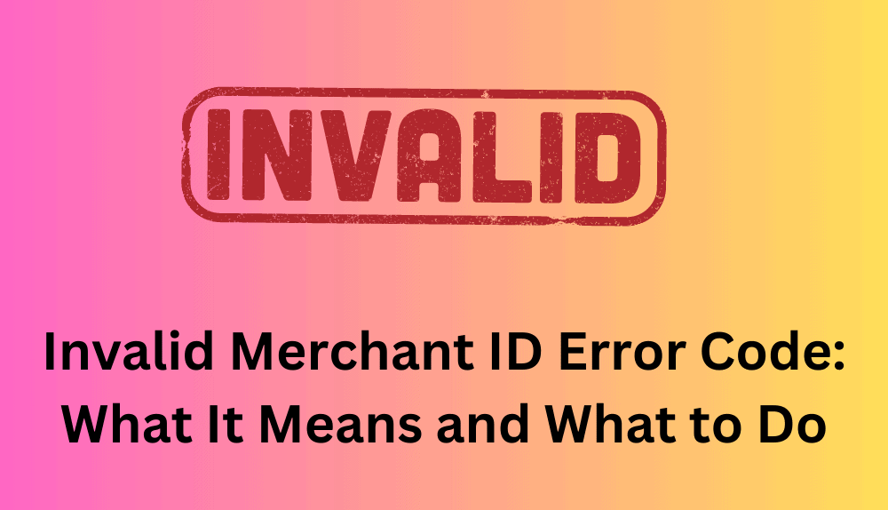 Invalid Merchant ID Error Code : The Complete 2023 Guide